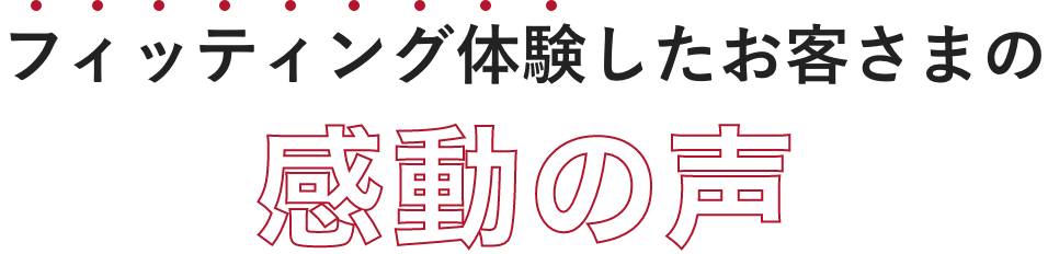 フィッティング後のお客さまの声